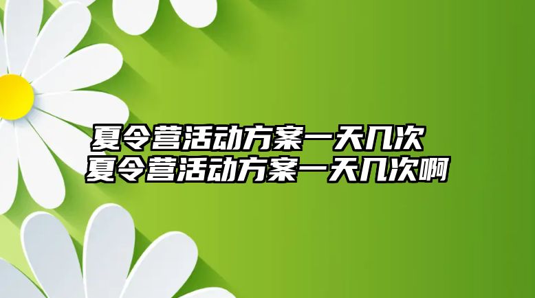 夏令營活動方案一天幾次 夏令營活動方案一天幾次啊