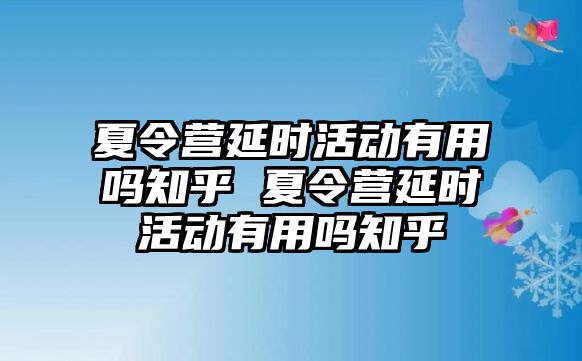 夏令營延時活動有用嗎知乎 夏令營延時活動有用嗎知乎