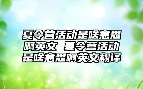 夏令營活動是啥意思啊英文 夏令營活動是啥意思啊英文翻譯