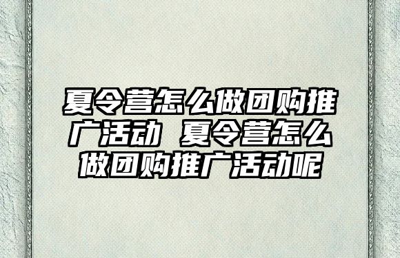 夏令營怎么做團購推廣活動 夏令營怎么做團購推廣活動呢