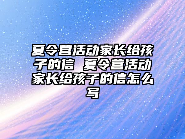 夏令營活動家長給孩子的信 夏令營活動家長給孩子的信怎么寫