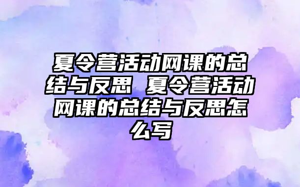 夏令營活動網課的總結與反思 夏令營活動網課的總結與反思怎么寫