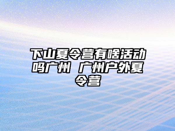 下山夏令營有啥活動嗎廣州 廣州戶外夏令營