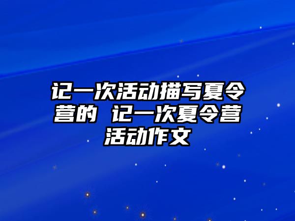 記一次活動描寫夏令營的 記一次夏令營活動作文