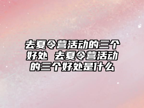 去夏令營活動的三個好處 去夏令營活動的三個好處是什么