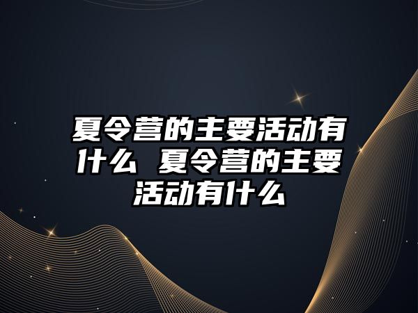 夏令營的主要活動有什么 夏令營的主要活動有什么