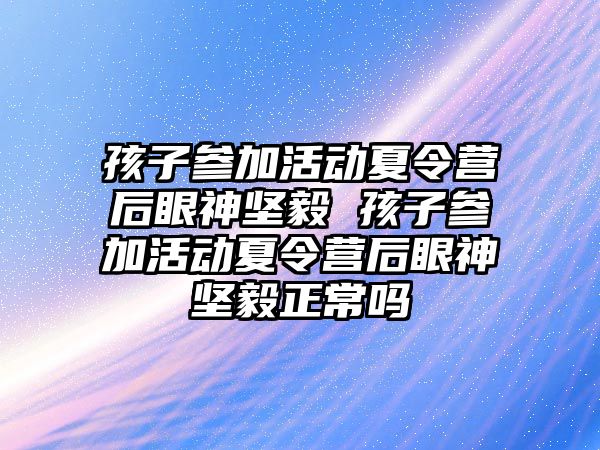 孩子參加活動夏令營后眼神堅毅 孩子參加活動夏令營后眼神堅毅正常嗎