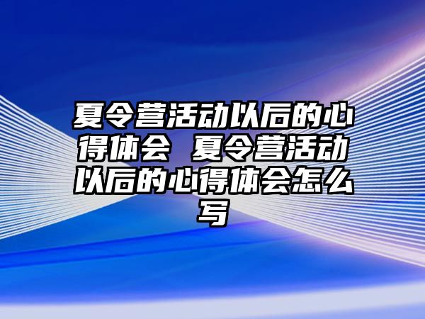 夏令營活動以后的心得體會 夏令營活動以后的心得體會怎么寫