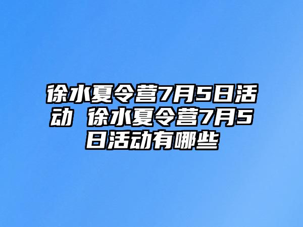 徐水夏令營7月5日活動 徐水夏令營7月5日活動有哪些