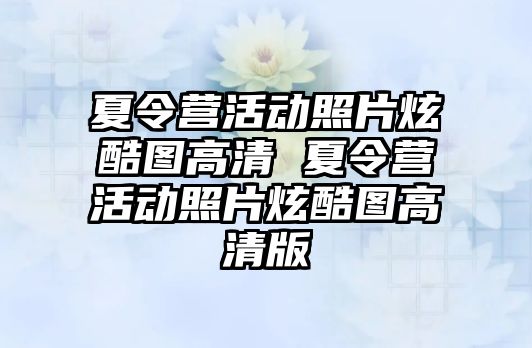 夏令營活動照片炫酷圖高清 夏令營活動照片炫酷圖高清版