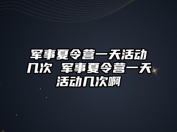 軍事夏令營一天活動幾次 軍事夏令營一天活動幾次啊