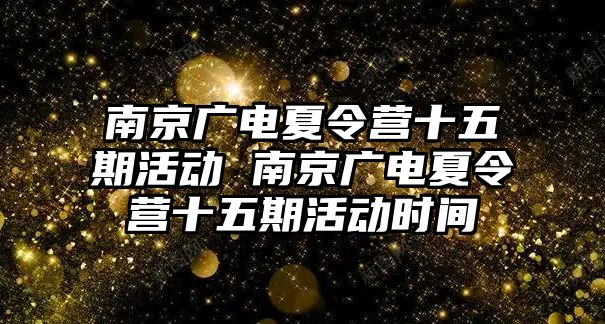 南京廣電夏令營十五期活動 南京廣電夏令營十五期活動時間