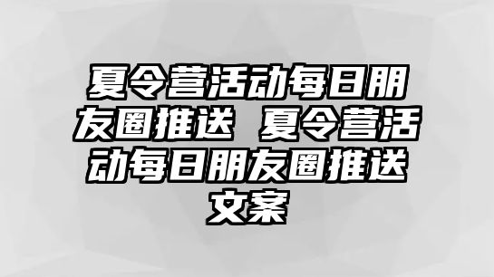 夏令營活動每日朋友圈推送 夏令營活動每日朋友圈推送文案