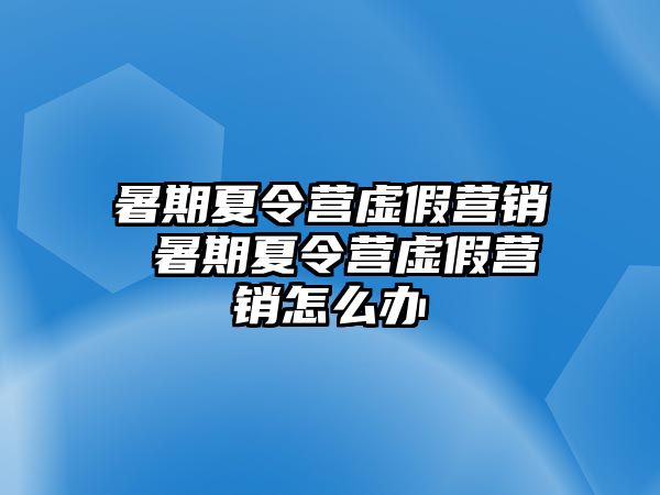 暑期夏令營虛假營銷 暑期夏令營虛假營銷怎么辦