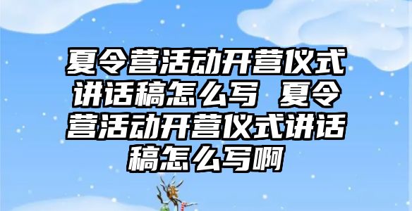 夏令營活動開營儀式講話稿怎么寫 夏令營活動開營儀式講話稿怎么寫啊