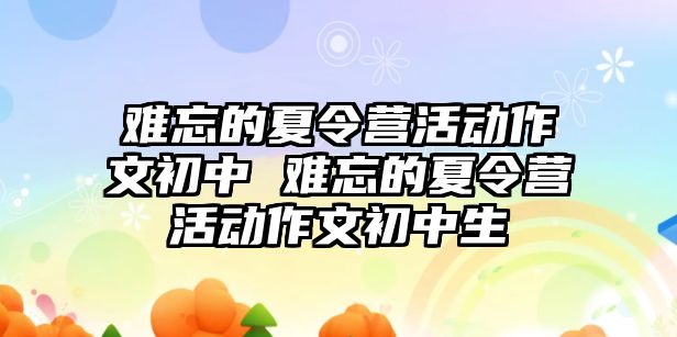 難忘的夏令營活動作文初中 難忘的夏令營活動作文初中生