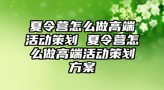 夏令營怎么做高端活動策劃 夏令營怎么做高端活動策劃方案