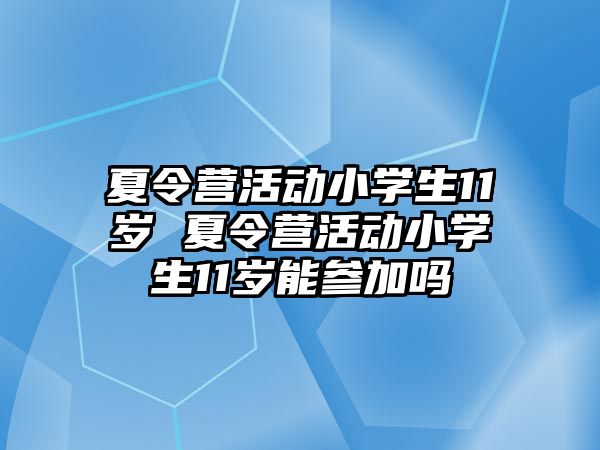 夏令營活動小學生11歲 夏令營活動小學生11歲能參加嗎