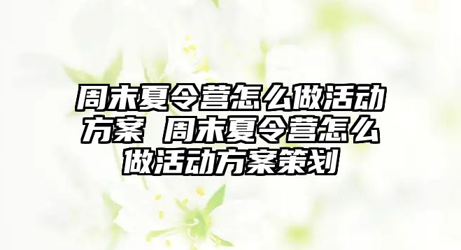 周末夏令營怎么做活動方案 周末夏令營怎么做活動方案策劃