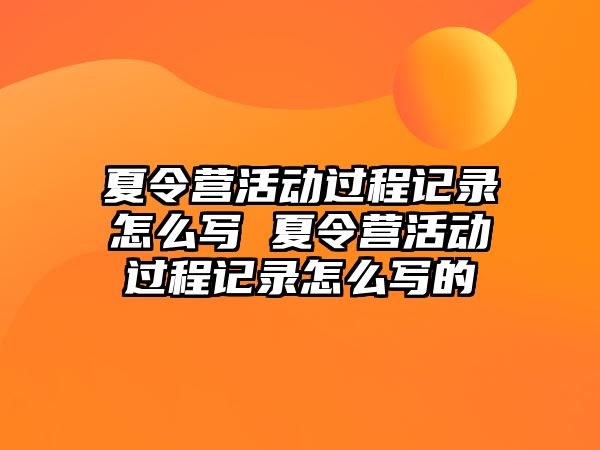 夏令營活動過程記錄怎么寫 夏令營活動過程記錄怎么寫的