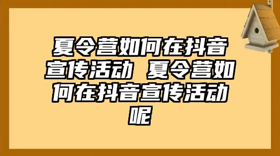 夏令營如何在抖音宣傳活動 夏令營如何在抖音宣傳活動呢