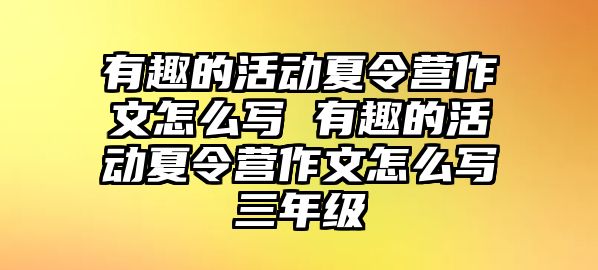 有趣的活動夏令營作文怎么寫 有趣的活動夏令營作文怎么寫三年級