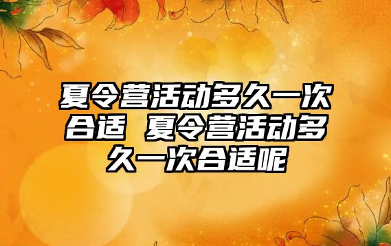 夏令營活動多久一次合適 夏令營活動多久一次合適呢