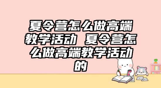 夏令營怎么做高端教學活動 夏令營怎么做高端教學活動的