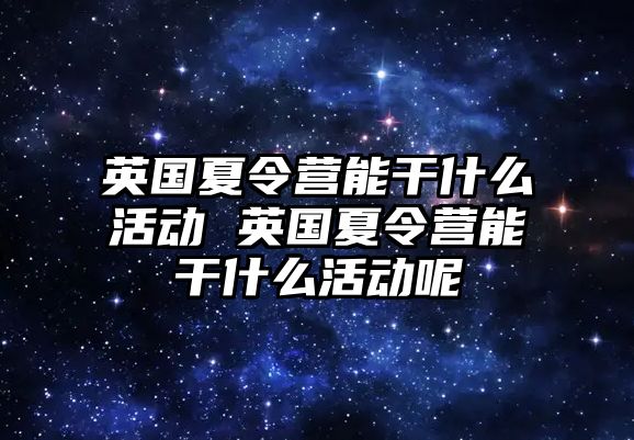 英國夏令營能干什么活動 英國夏令營能干什么活動呢