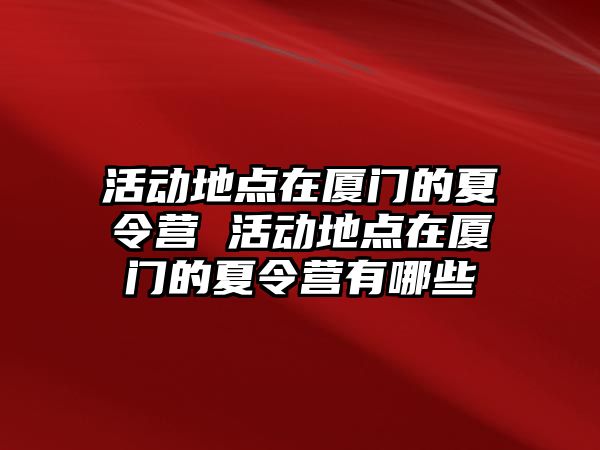 活動地點在廈門的夏令營 活動地點在廈門的夏令營有哪些