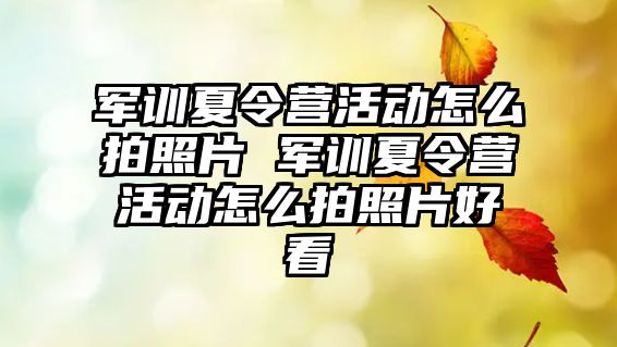 軍訓(xùn)夏令營活動怎么拍照片 軍訓(xùn)夏令營活動怎么拍照片好看