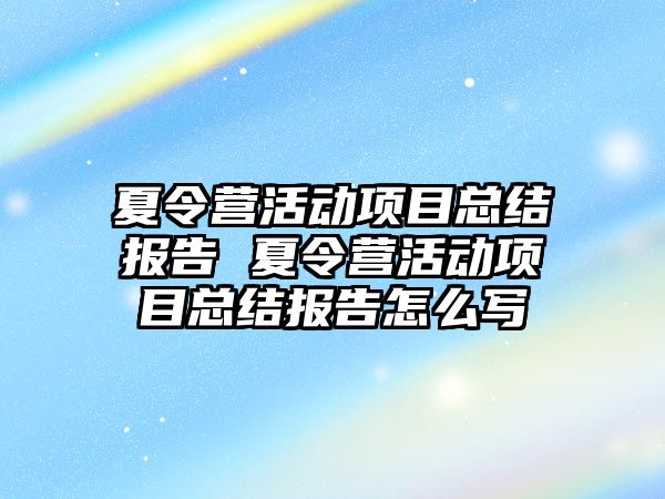 夏令營活動項目總結報告 夏令營活動項目總結報告怎么寫