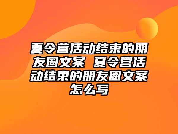 夏令營活動結束的朋友圈文案 夏令營活動結束的朋友圈文案怎么寫