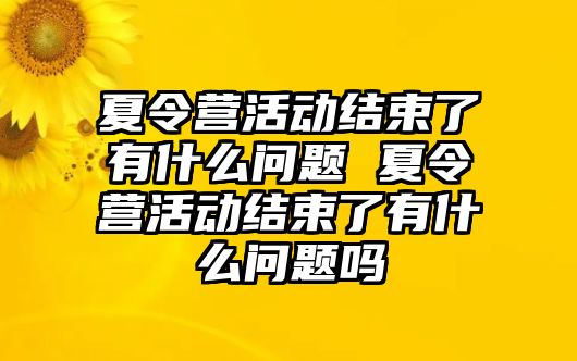 夏令營活動結束了有什么問題 夏令營活動結束了有什么問題嗎