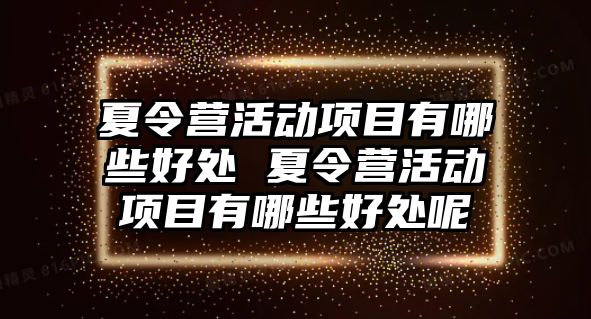 夏令營活動項目有哪些好處 夏令營活動項目有哪些好處呢