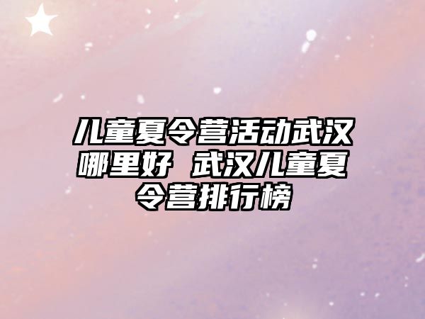 兒童夏令營活動武漢哪里好 武漢兒童夏令營排行榜