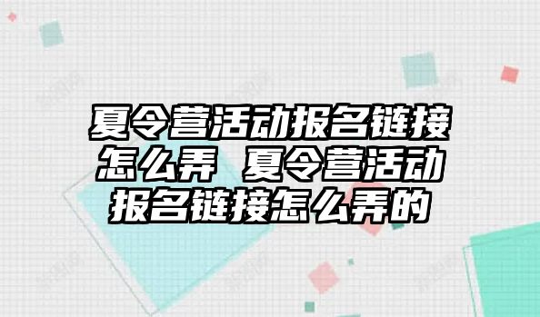 夏令營活動報名鏈接怎么弄 夏令營活動報名鏈接怎么弄的