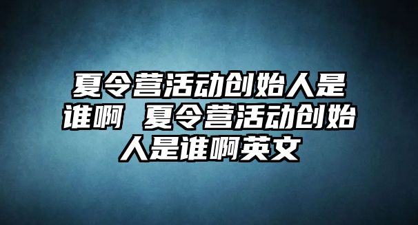 夏令營活動創始人是誰啊 夏令營活動創始人是誰啊英文