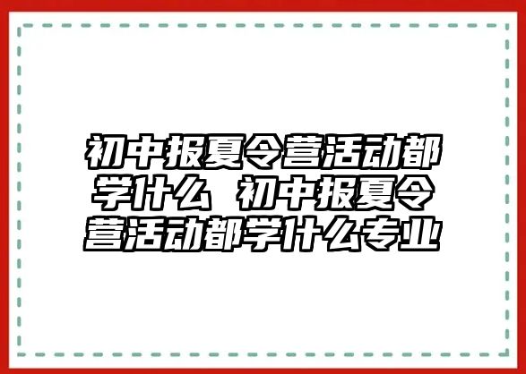 初中報夏令營活動都學什么 初中報夏令營活動都學什么專業