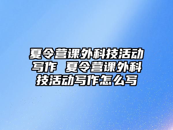 夏令營課外科技活動寫作 夏令營課外科技活動寫作怎么寫