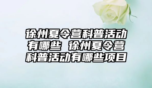 徐州夏令營科普活動有哪些 徐州夏令營科普活動有哪些項目