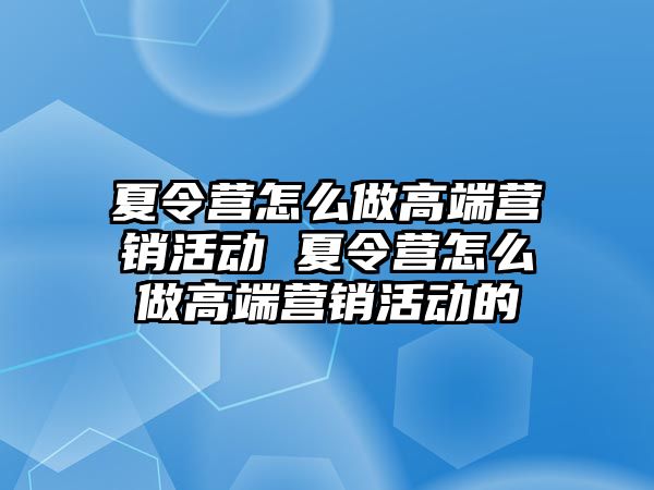 夏令營怎么做高端營銷活動 夏令營怎么做高端營銷活動的