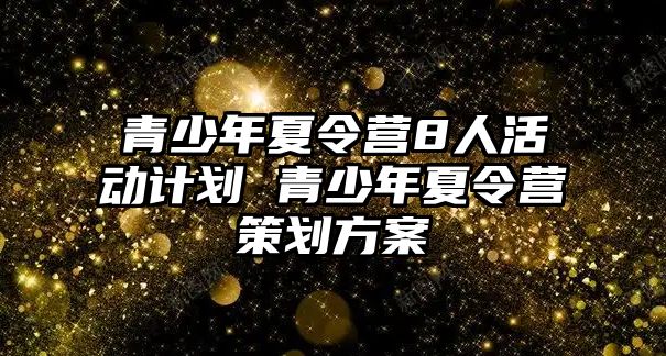 青少年夏令營8人活動計劃 青少年夏令營策劃方案