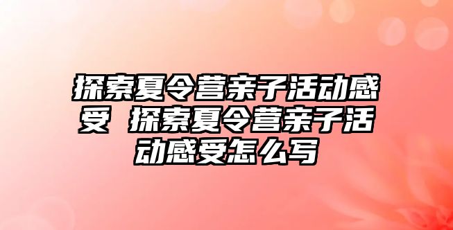 探索夏令營親子活動感受 探索夏令營親子活動感受怎么寫