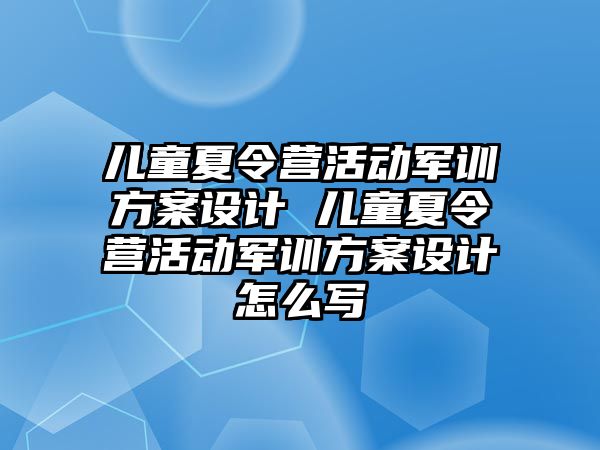 兒童夏令營活動軍訓(xùn)方案設(shè)計(jì) 兒童夏令營活動軍訓(xùn)方案設(shè)計(jì)怎么寫