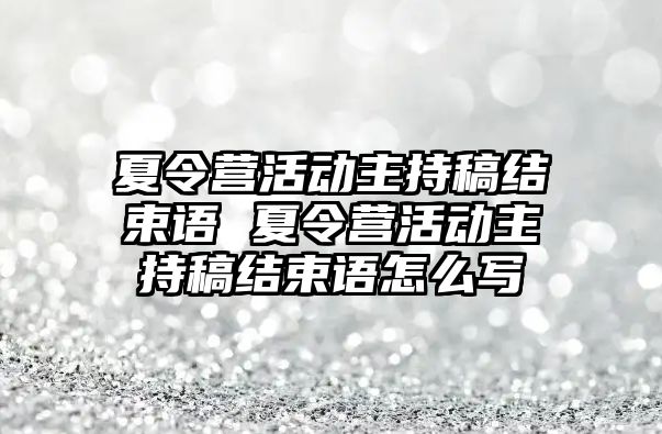 夏令營活動主持稿結束語 夏令營活動主持稿結束語怎么寫