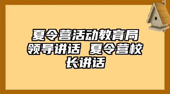 夏令營(yíng)活動(dòng)教育局領(lǐng)導(dǎo)講話 夏令營(yíng)校長(zhǎng)講話