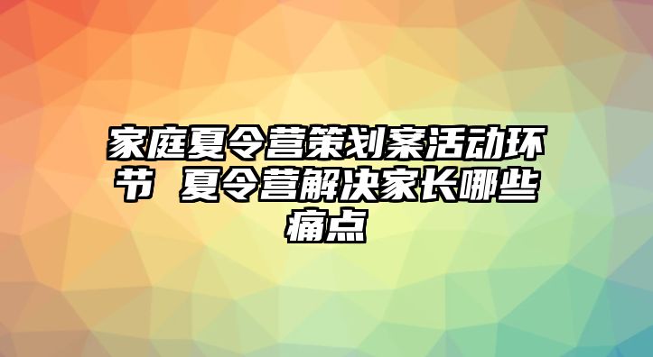 家庭夏令營策劃案活動環(huán)節(jié) 夏令營解決家長哪些痛點(diǎn)