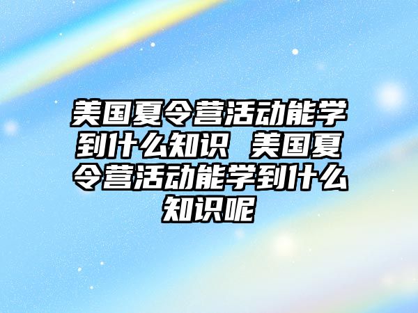 美國夏令營活動能學到什么知識 美國夏令營活動能學到什么知識呢