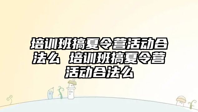 培訓班搞夏令營活動合法么 培訓班搞夏令營活動合法么